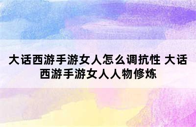 大话西游手游女人怎么调抗性 大话西游手游女人人物修炼